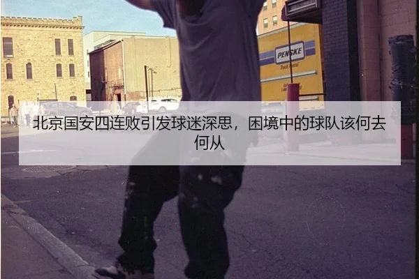 北京国安四连败引发球迷深思，困境中的球队该何去何从（xingkong）