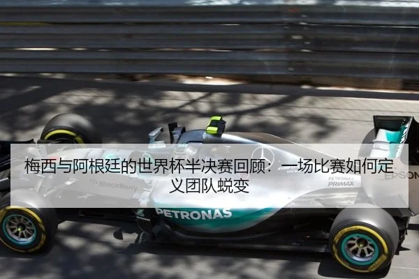 梅西与阿根廷的世界杯半决赛回顾：一场比赛如何定义团队蜕变 - xingkong