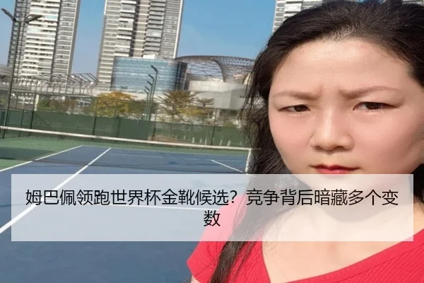 姆巴佩领跑世界杯金靴候选？竞争背后暗藏多个变数
